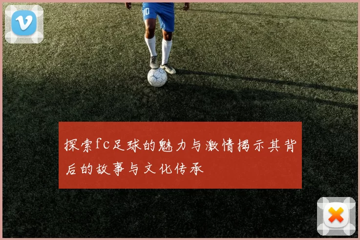 探索fc足球的魅力与激情揭示其背后的故事与文化传承