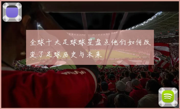 全球十大足球球星盘点他们如何改变了足球历史与未来