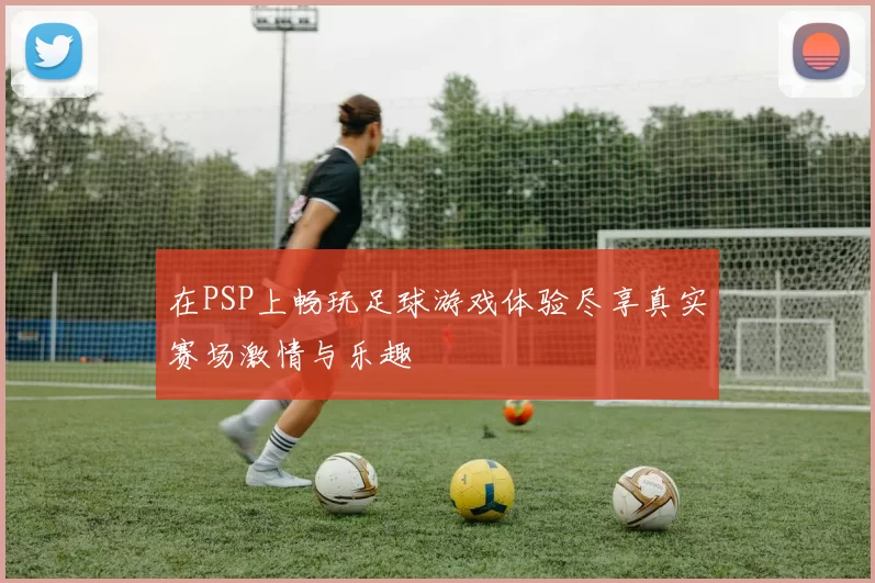 在PSP上畅玩足球游戏体验尽享真实赛场激情与乐趣