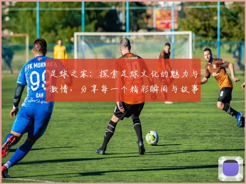 足球之家：探索足球文化的魅力与激情，分享每一个精彩瞬间与故事