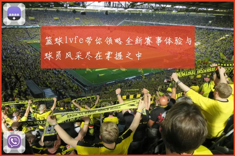 篮球lvfe带你领略全新赛事体验与球员风采尽在掌握之中