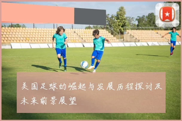 美国足球的崛起与发展历程探讨及未来前景展望
