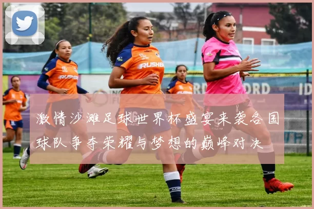 激情沙滩足球世界杯盛宴来袭各国球队争夺荣耀与梦想的巅峰对决