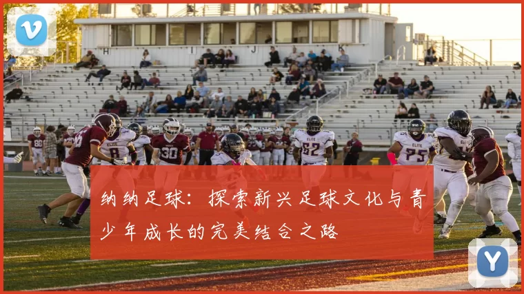 纳纳足球：探索新兴足球文化与青少年成长的完美结合之路