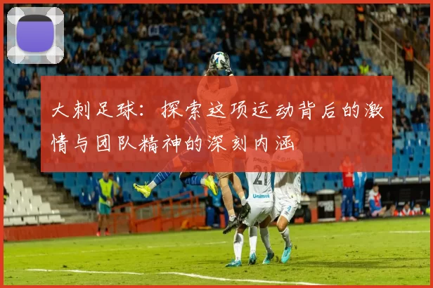大刺足球：探索这项运动背后的激情与团队精神的深刻内涵