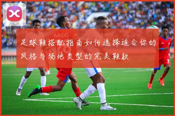 足球鞋搭配指南如何选择适合你的风格与场地类型的完美鞋款