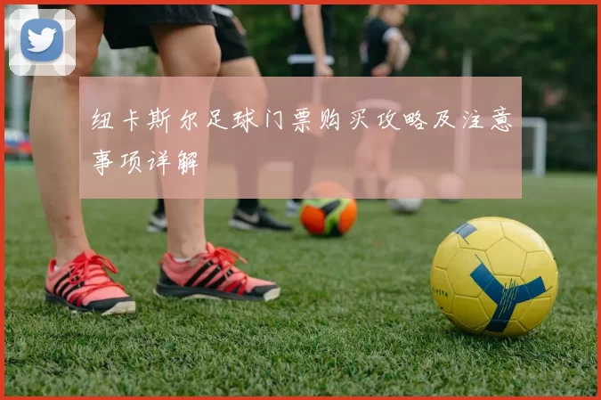 纽卡斯尔足球门票购买攻略及注意事项详解