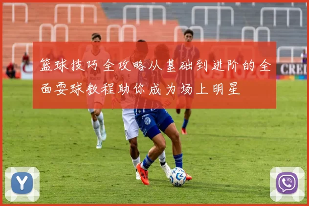 篮球技巧全攻略从基础到进阶的全面耍球教程助你成为场上明星