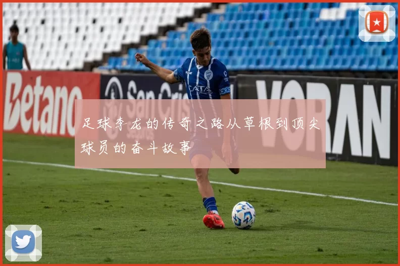 足球李龙的传奇之路从草根到顶尖球员的奋斗故事