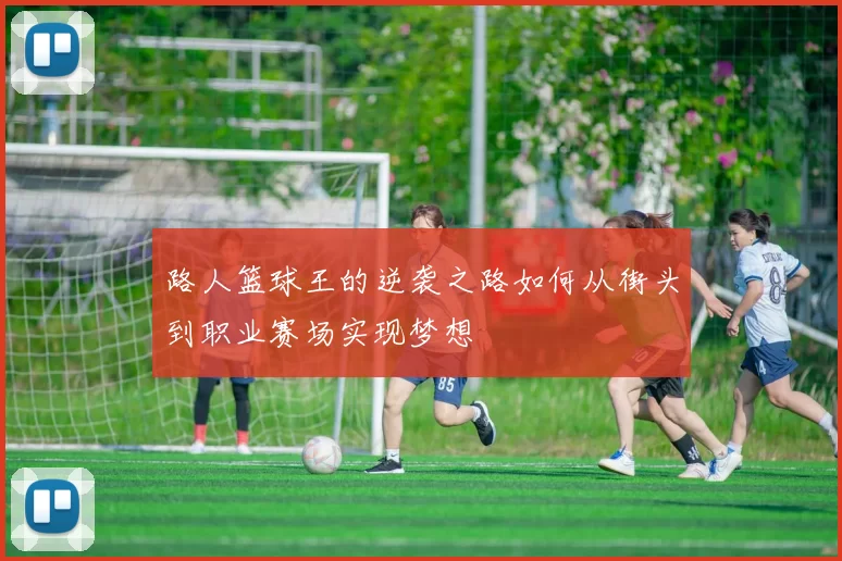 路人篮球王的逆袭之路如何从街头到职业赛场实现梦想